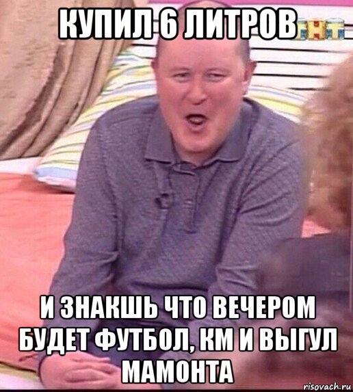 купил 6 литров и знакшь что вечером будет футбол, км и выгул мамонта, Мем  Должанский