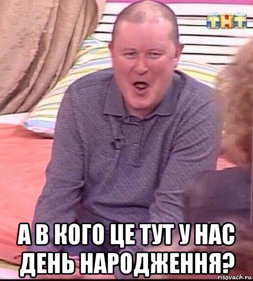  а в кого це тут у нас день народження?, Мем  Должанский