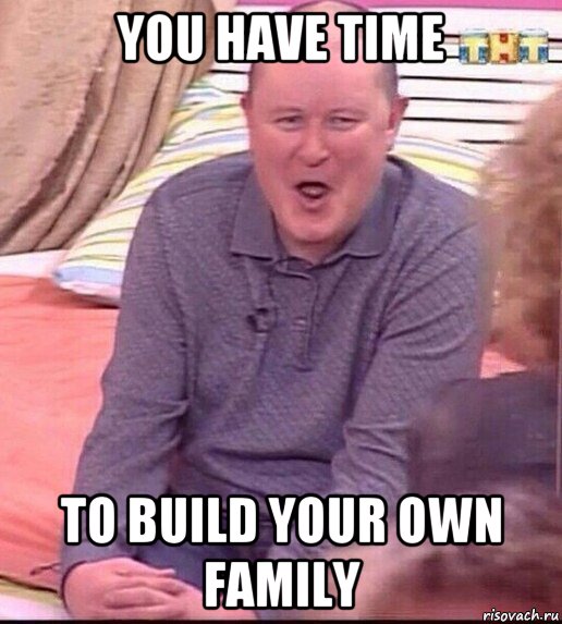 you have time to build your own family, Мем  Должанский