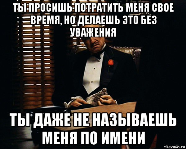 ты просишь потратить меня свое время, но делаешь это без уважения ты даже не называешь меня по имени, Мем Дон Вито Корлеоне