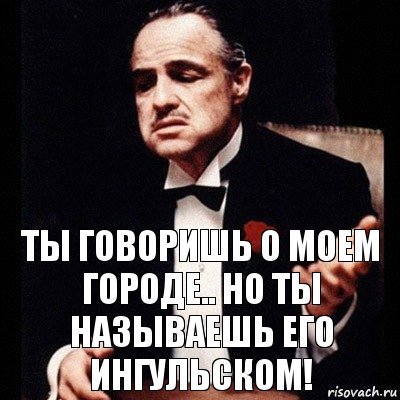 Ты говоришь о моем городе.. Но ты называешь его Ингульском!