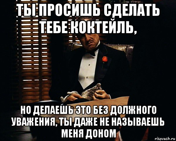 ты просишь сделать тебе коктейль, но делаешь это без должного уважения, ты даже не называешь меня доном, Мем Дон Вито Корлеоне