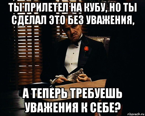 ты прилетел на кубу, но ты сделал это без уважения, а теперь требуешь уважения к себе?, Мем Дон Вито Корлеоне