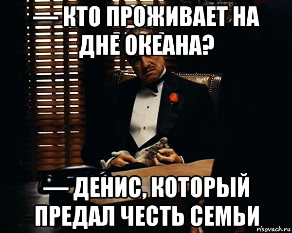 — кто проживает на дне океана? — денис, который предал честь семьи, Мем Дон Вито Корлеоне