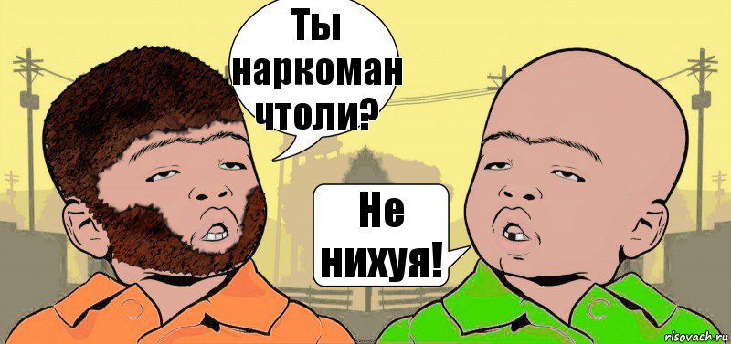 Ты наркоман чтоли? Не нихуя!