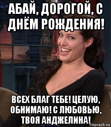 абай, дорогой, с днём рождения! всех благ тебе! целую, обнимаю! с любовью, твоя анджелина!, Мем Джоли