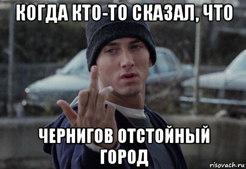 когда кто-то сказал, что чернигов отстойный город, Мем  Eminem