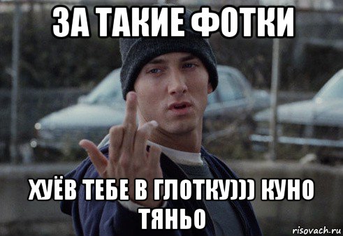 за такие фотки хуёв тебе в глотку))) куно тяньо, Мем  Eminem