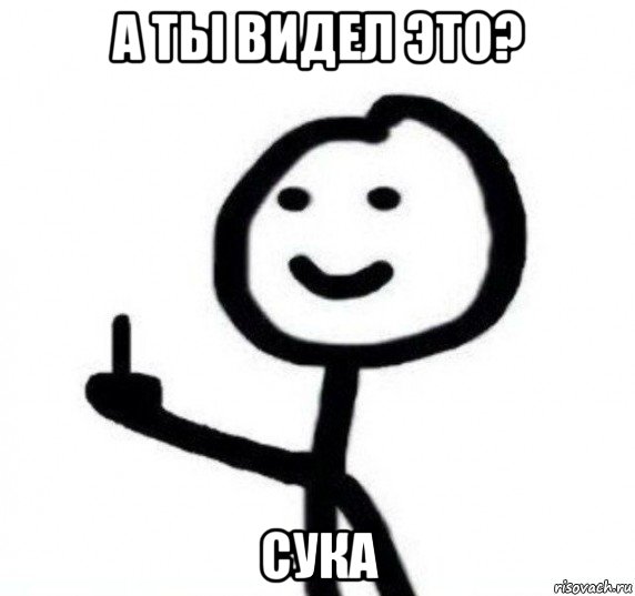 а ты видел это? сука