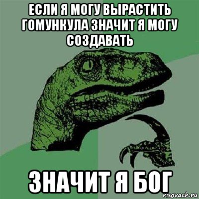 если я могу вырастить гомункула значит я могу создавать значит я бог, Мем Филосораптор