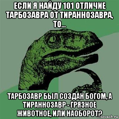 если я найду 101 отличие тарбозавра от тираннозавра, то... тарбозавр был создан богом, а тираннозавр - грязное животное, или наоборот?, Мем Филосораптор