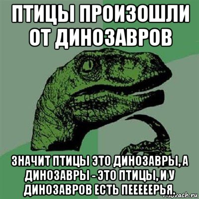 птицы произошли от динозавров значит птицы это динозавры, а динозавры - это птицы, и у динозавров есть пееееерья., Мем Филосораптор