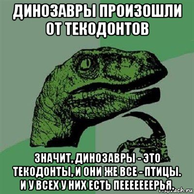 динозавры произошли от текодонтов значит, динозавры - это текодонты, и они же все - птицы. и у всех у них есть пееееееерья., Мем Филосораптор