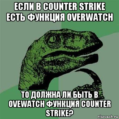 если в counter strike есть функция overwatch то должна ли быть в ovewatch функция counter strike?, Мем Филосораптор