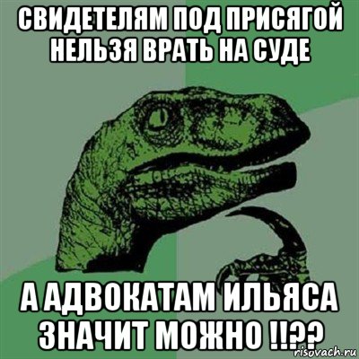 свидетелям под присягой нельзя врать на суде а адвокатам ильяса значит можно !!??, Мем Филосораптор