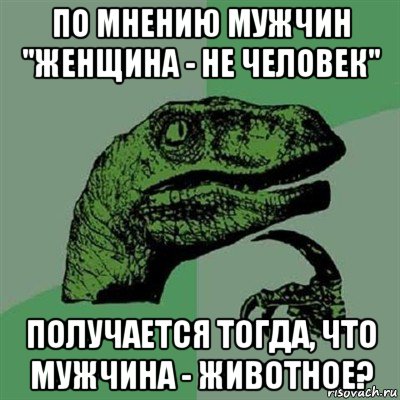 по мнению мужчин "женщина - не человек" получается тогда, что мужчина - животное?, Мем Филосораптор