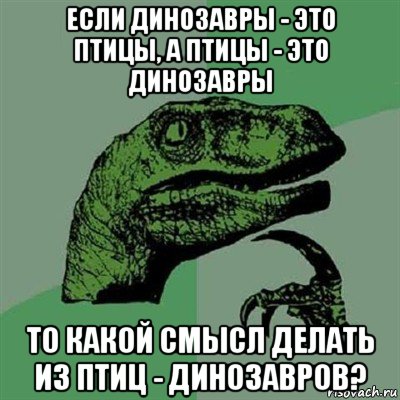 если динозавры - это птицы, а птицы - это динозавры то какой смысл делать из птиц - динозавров?, Мем Филосораптор