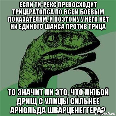 если ти-рекс превосходит трицератопса по всем боевым показателям, и поэтому у него нет ни единого шанса против трица то значит ли это, что любой дрищ с улицы сильнее арнольда шварценеггера?, Мем Филосораптор