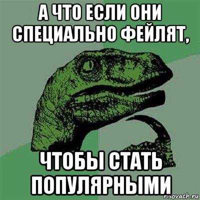 а что если они специально фейлят, чтобы стать популярными, Мем Филосораптор