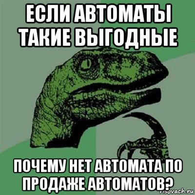 если автоматы такие выгодные почему нет автомата по продаже автоматов?, Мем Филосораптор