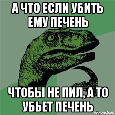 а что если убить ему печень чтобы не пил, а то убьет печень, Мем Филосораптор