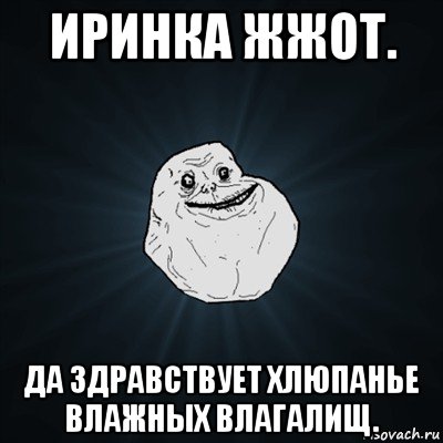 иринка жжот. да здравствует хлюпанье влажных влагалищ., Мем Forever Alone