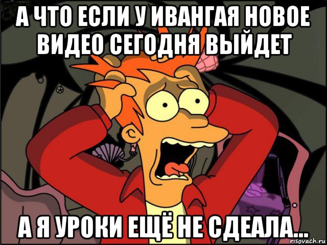 а что если у ивангая новое видео сегодня выйдет а я уроки ещё не сдеала...