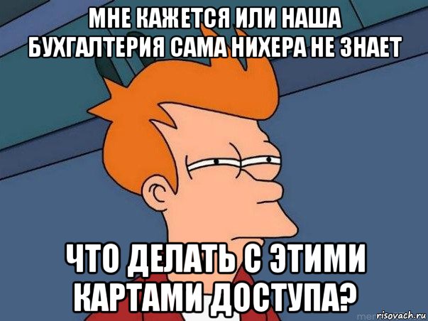 мне кажется или наша бухгалтерия сама нихера не знает что делать с этими картами доступа?, Мем  Фрай (мне кажется или)