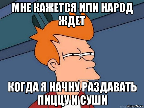 мне кажется или народ ждет когда я начну раздавать пиццу и суши, Мем  Фрай (мне кажется или)