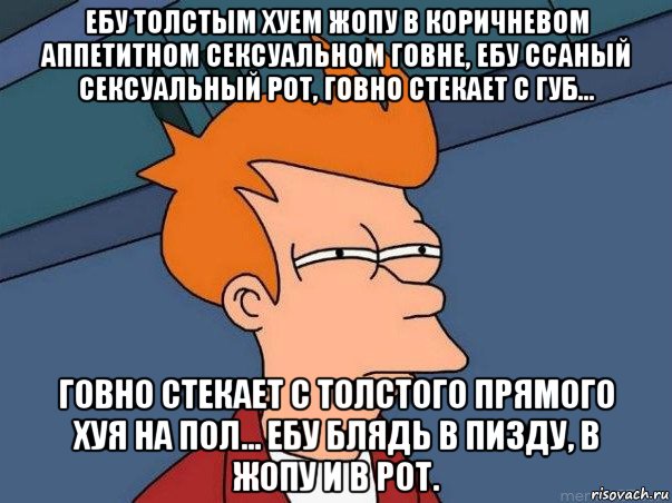 ебу толстым хуем жопу в коричневом аппетитном сексуальном говне, ебу ссаный сексуальный рот, говно стекает с губ... говно стекает с толстого прямого хуя на пол... ебу блядь в пизду, в жопу и в рот., Мем  Фрай (мне кажется или)