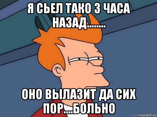 я сьел тако 3 часа назад........ оно вылазит да сих пор....больно, Мем  Фрай (мне кажется или)