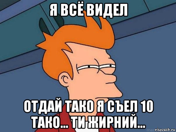 я всё видел отдай тако я съел 10 тако... ти жирний..., Мем  Фрай (мне кажется или)