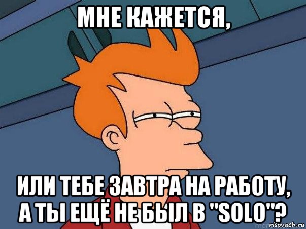 мне кажется, или тебе завтра на работу, а ты ещё не был в "solo"?, Мем  Фрай (мне кажется или)