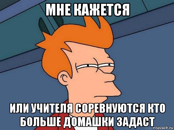 мне кажется или учителя соревнуются кто больше домашки задаст, Мем  Фрай (мне кажется или)