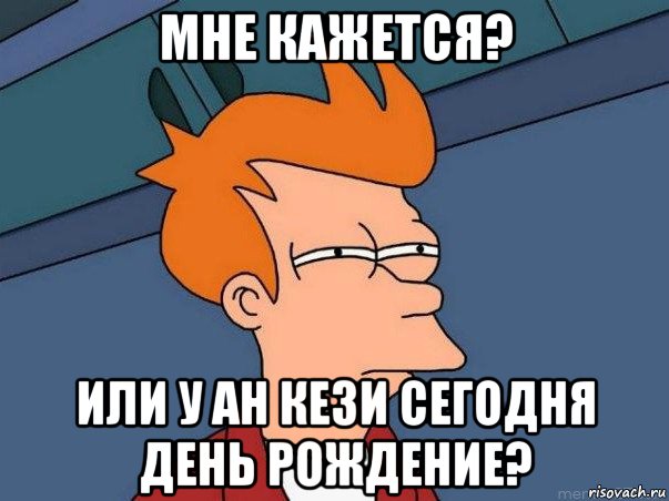 мне кажется? или у ан кези сегодня день рождение?, Мем  Фрай (мне кажется или)