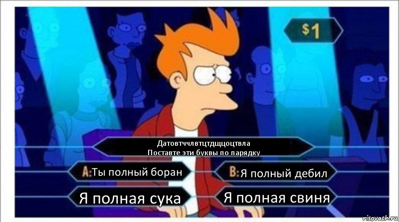 Датовтччлвтцтдщцоцтвла
Поставте эти буквы по парядку Ты полный боран Я полный дебил Я полная сука Я полная свиня, Комикс  фрай кто хочет стать миллионером