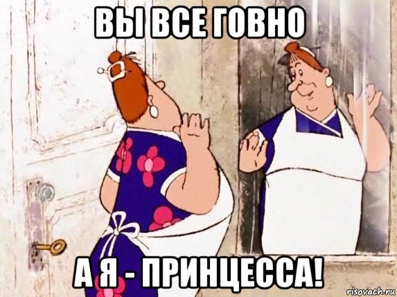 вы все говно а я - принцесса!