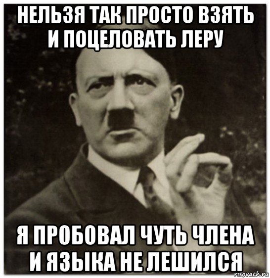 нельзя так просто взять и поцеловать леру я пробовал чуть члена и языка не лешился, Мем гитлер нельзя просто так