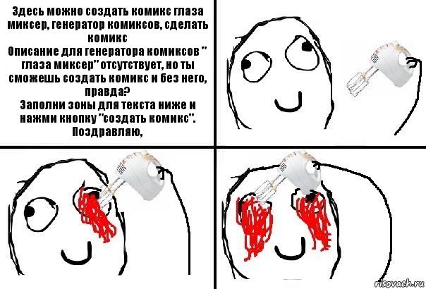 Здесь можно создать комикс глаза миксер, генератор комиксов, сделать комикс
Описание для генератора комиксов " глаза миксер" отсутствует, но ты сможешь создать комикс и без него, правда?
Заполни зоны для текста ниже и нажми кнопку "создать комикс". Поздравляю,, Комикс  глаза миксер