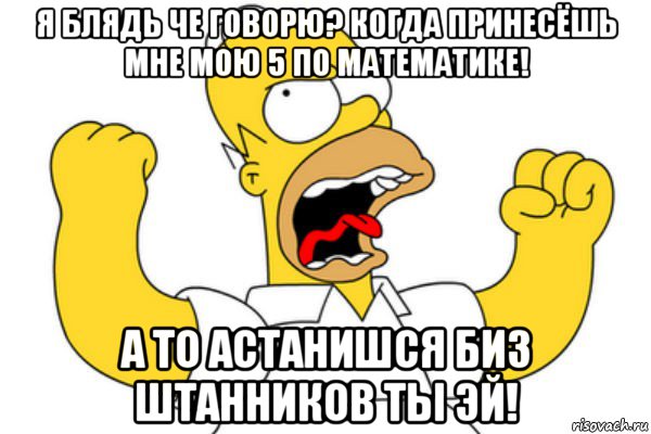 я блядь че говорю? когда принесёшь мне мою 5 по математике! а то астанишся биз штанников ты эй!, Мем Разъяренный Гомер