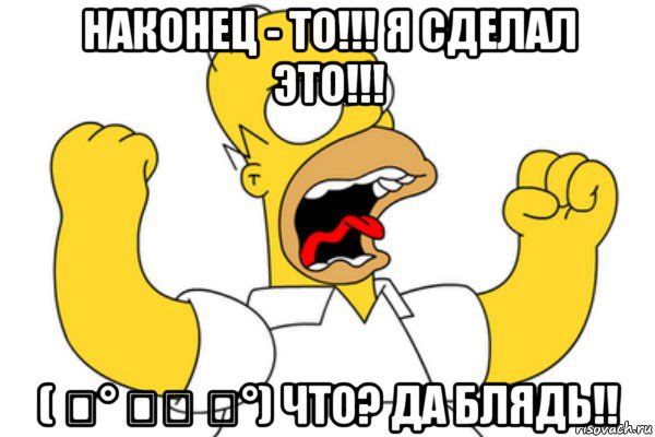 наконец - то!!! я сделал это!!! ( ͡° ͜ʖ ͡°) что? да блядь!!, Мем Разъяренный Гомер