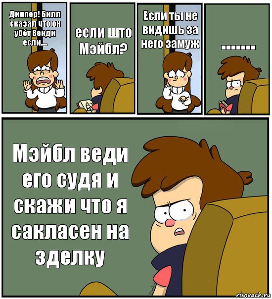 Диппер! Билл сказал что он убёт Венди если.... если што Мэйбл? Если ты не видишь за него замуж ....... Мэйбл веди его судя и скажи что я сакласен на зделку, Комикс   гравити фолз