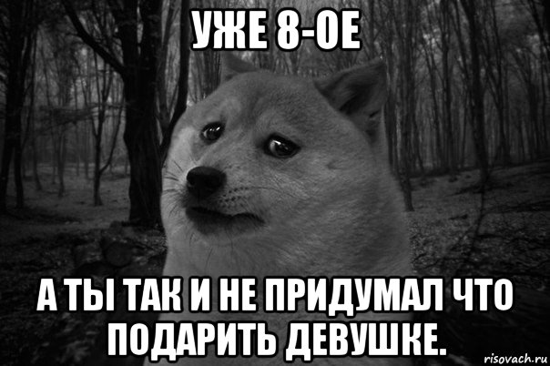 уже 8-ое а ты так и не придумал что подарить девушке., Мем    Грусть-пичаль