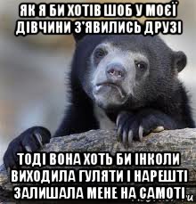 як я би хотів шоб у моєї дівчини з'явились друзі тоді вона хоть би інколи виходила гуляти і нарешті залишала мене на самоті, Мем грустный медведь