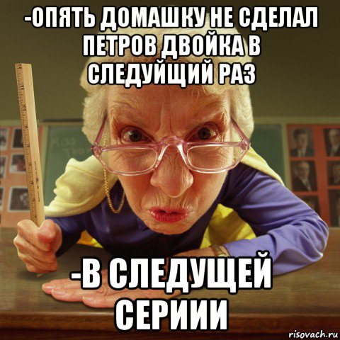 -опять домашку не сделал петров двойка в следуйщий раз -в следущей сериии, Мем Злая училка