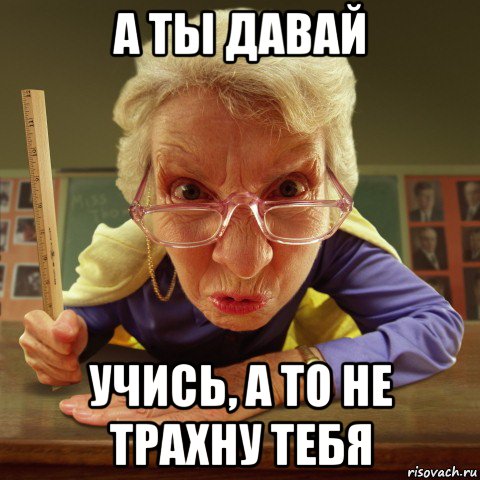 а ты давай учись, а то не трахну тебя, Мем Злая училка