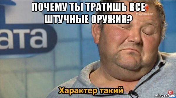 почему ты тратишь все штучные оружия? , Мем  Характер такий