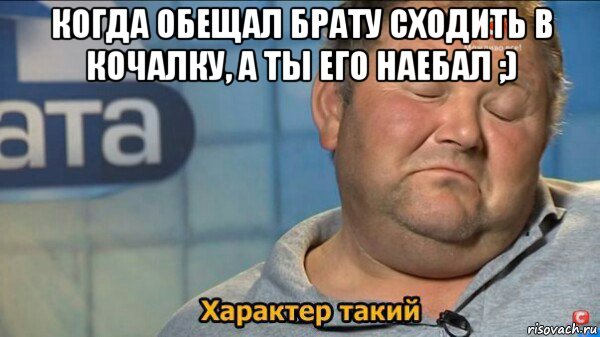 когда обещал брату сходить в кочалку, а ты его наебал ;) , Мем  Характер такий