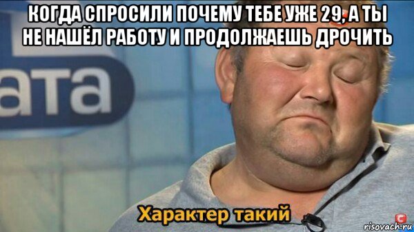 когда спросили почему тебе уже 29, а ты не нашёл работу и продолжаешь дрочить , Мем  Характер такий