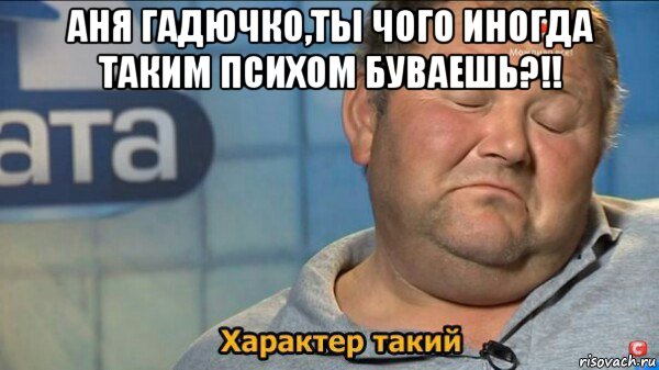 аня гадючко,ты чого иногда таким психом буваешь?!! , Мем  Характер такий